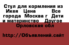 Стул для кормления из Икея › Цена ­ 800 - Все города, Москва г. Дети и материнство » Другое   . Орловская обл.